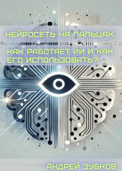 Андрей Зубков Нейросеть на пальцах. Как работает ИИ и как его использовать 